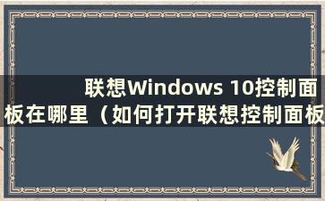 联想Windows 10控制面板在哪里（如何打开联想控制面板）